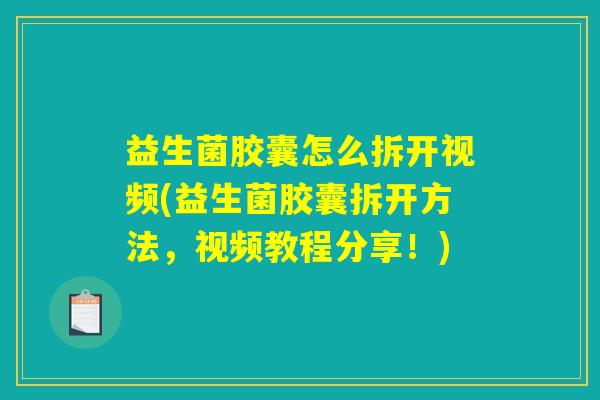 益生菌胶囊怎么拆开视频(益生菌胶囊拆开方法,视频教程分享!) 益生菌胶囊怎么拆开视频(益生菌胶囊拆开方法,视频教程分享!)