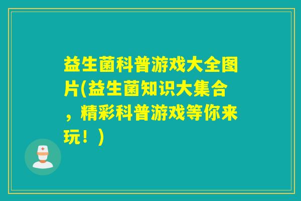 益生菌科普游戏大全图片(益生菌知识大集合,精彩科普游戏等你来玩!) 益生菌科普游戏大全图片(益生菌知识大集合,精彩科普游戏等你来玩!)
