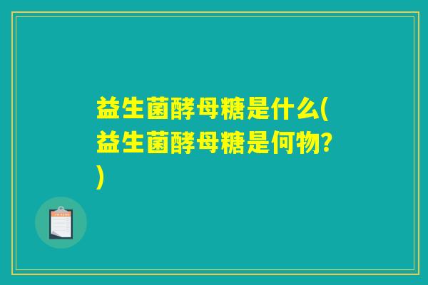 益生菌酵母糖是什么(益生菌酵母糖是何物?) 益生菌酵母糖是什么(益生菌酵母糖是何物?)