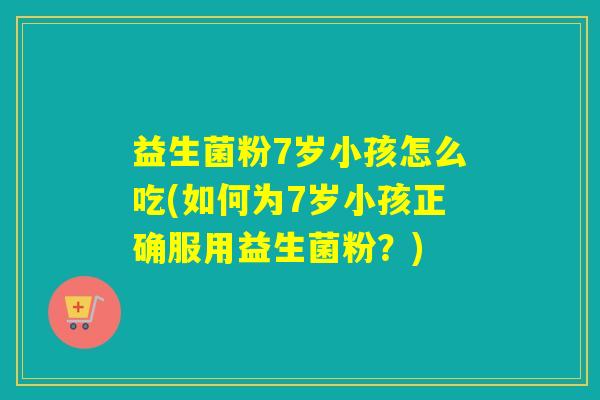 益生菌粉7岁小孩怎么吃(如何为7岁小孩正确服用益生菌粉?) 益生菌粉7岁小孩怎么吃(如何为7岁小孩正确服用益生菌粉?)