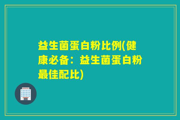 益生菌蛋白粉比例(健康必备：益生菌蛋白粉最佳配比)