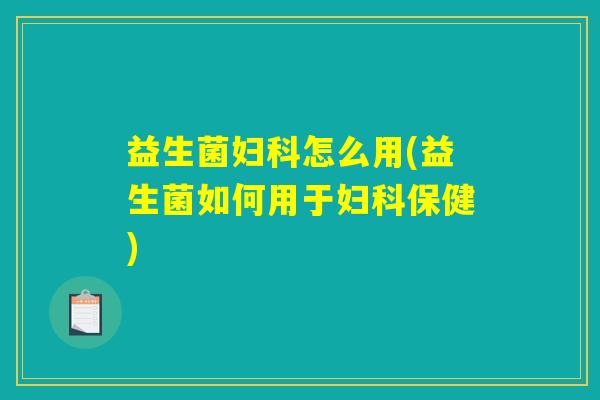 益生菌妇科怎么用(益生菌如何用于妇科保健)
