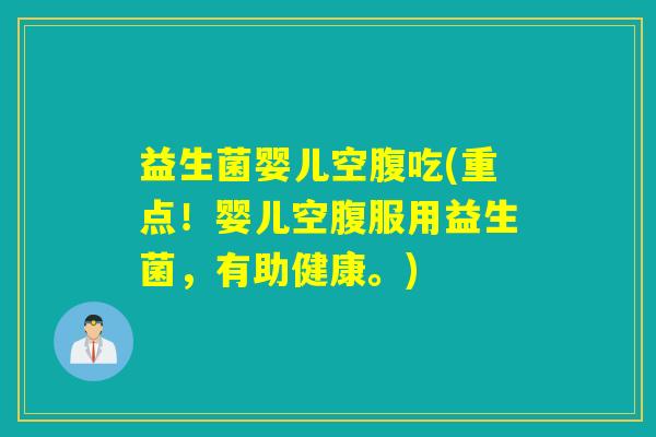 益生菌婴儿空腹吃(重点！婴儿空腹服用益生菌，有助健康。)