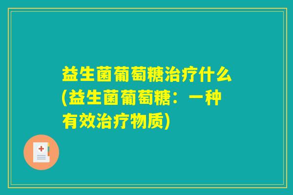 益生菌葡萄糖治疗什么(益生菌葡萄糖：一种有效治疗物质)