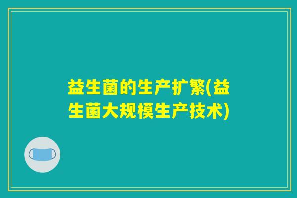 益生菌的生产扩繁(益生菌大规模生产技术)