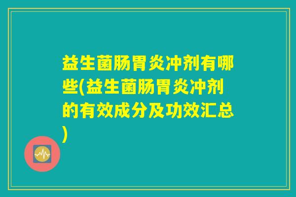 益生菌肠胃炎冲剂有哪些(益生菌肠胃炎冲剂的有效成分及功效汇总)