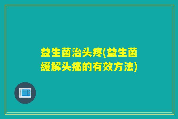 益生菌治头疼(益生菌缓解头痛的有效方法)
