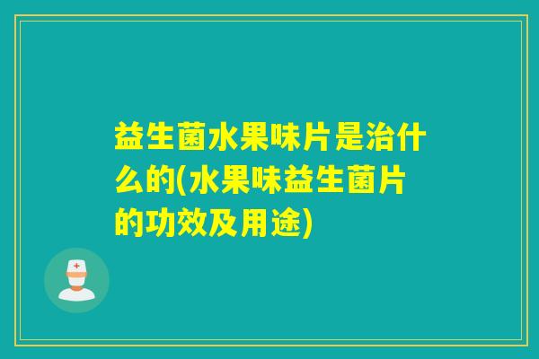 益生菌水果味片是治什么的(水果味益生菌片的功效及用途)
