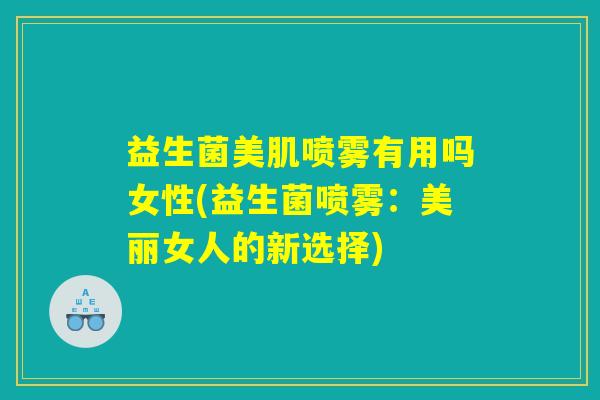 益生菌美肌喷雾有用吗女性(益生菌喷雾：美丽女人的新选择)