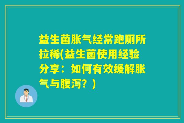 益生菌胀气经常跑厕所拉稀(益生菌使用经验分享：如何有效缓解胀气与腹泻？)
