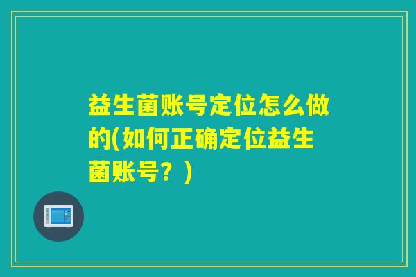 益生菌账号定位怎么做的(如何正确定位益生菌账号？)