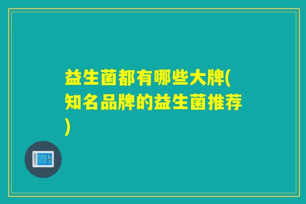 益生菌都有哪些大牌(知名品牌的益生菌推荐)