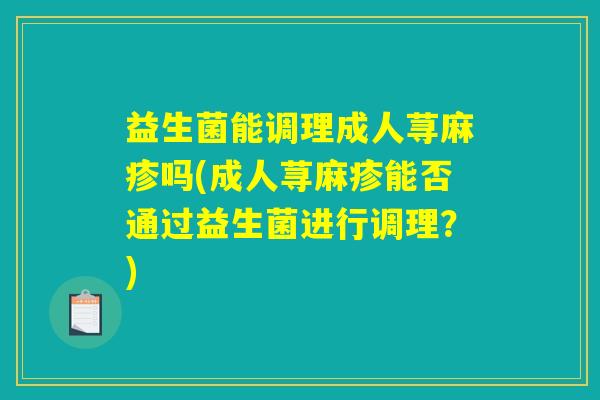 益生菌能调理成人荨麻疹吗(成人荨麻疹能否通过益生菌进行调理?) 益生菌能调理成人荨麻疹吗(成人荨麻疹能否通过益生菌进行调理?)