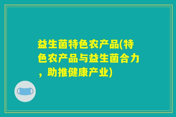 益生菌特色农产品(特色农产品与益生菌合力，助推健康产业)