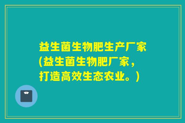 益生菌生物肥生产厂家(益生菌生物肥厂家，打造高效生态农业。)
