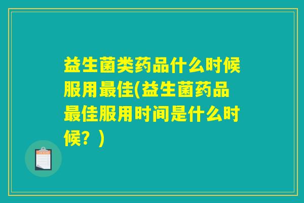 益生菌类药品什么时候服用最佳(益生菌药品最佳服用时间是什么时候？)