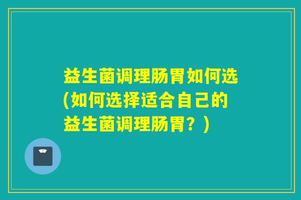 益生菌调理肠胃如何选(如何选择适合自己的益生菌调理肠胃？)