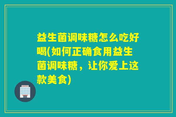 益生菌调味糖怎么吃好喝(如何正确食用益生菌调味糖，让你爱上这款美食)