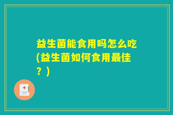 益生菌能食用吗怎么吃(益生菌如何食用佳?) 益生菌能食用吗怎么吃(益生菌如何食用佳?)