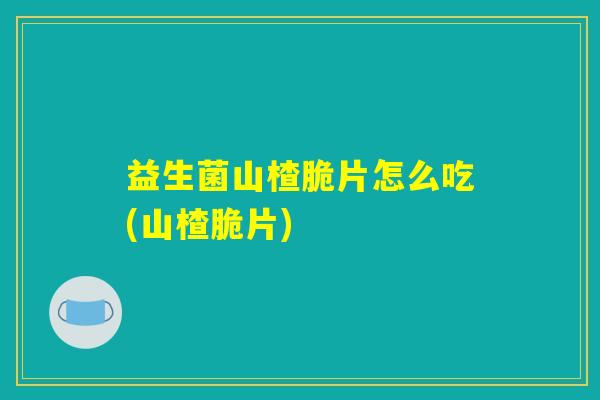 益生菌山楂脆片怎么吃(山楂脆片)