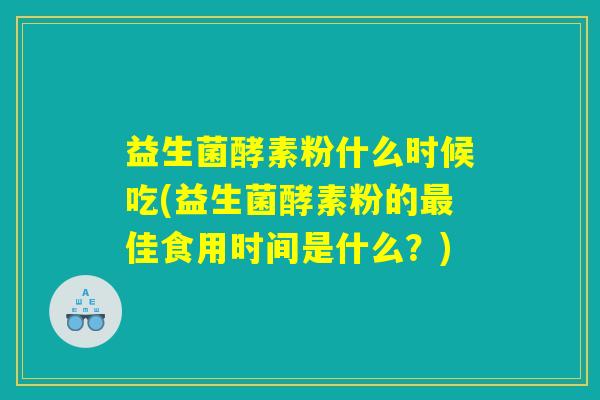 益生菌酵素粉什么时候吃(益生菌酵素粉的最佳食用时间是什么？)