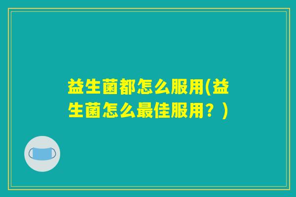 益生菌都怎么服用(益生菌怎么最佳服用？)
