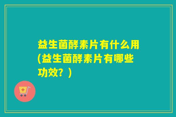 益生菌酵素片有什么用(益生菌酵素片有哪些功效？)