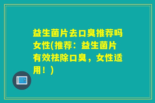 益生菌片去口臭推荐吗女性(推荐：益生菌片有效祛除口臭，女性适用！)