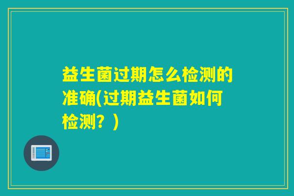 益生菌过期怎么检测的准确(过期益生菌如何检测？)