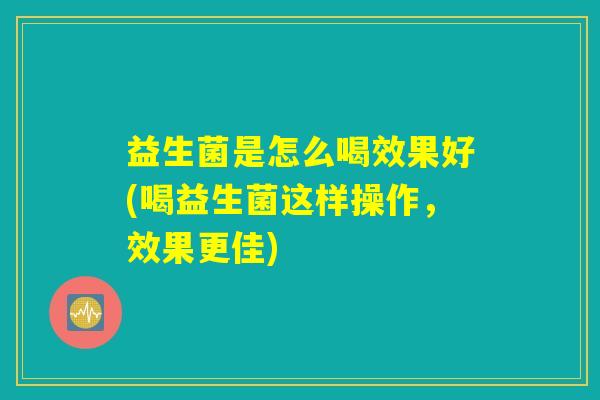 益生菌是怎么喝效果好(喝益生菌这样操作，效果更佳)