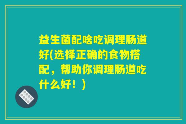 益生菌配啥吃调理肠道好(选择正确的食物搭配，帮助你调理肠道吃什么好！)
