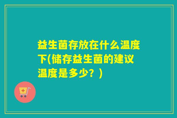 益生菌存放在什么温度下(储存益生菌的建议温度是多少？)