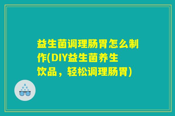 益生菌调理肠胃怎么制作(DIY益生菌养生饮品，轻松调理肠胃)
