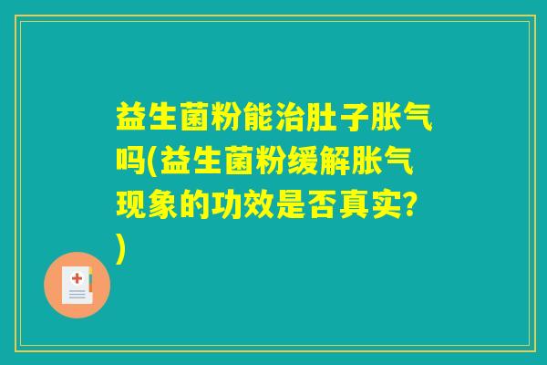 益生菌粉能治肚子胀气吗(益生菌粉缓解胀气现象的功效是否真实？)