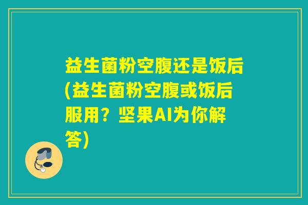 益生菌粉空腹还是饭后(益生菌粉空腹或饭后服用？坚果AI为你解答)