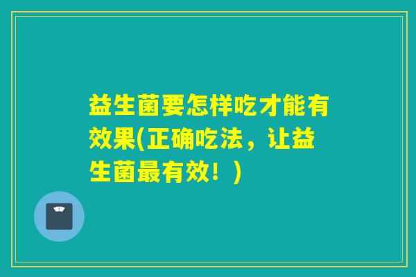 益生菌要怎样吃才能有效果(正确吃法，让益生菌最有效！)