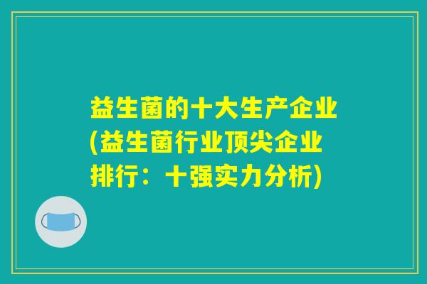 益生菌的十大生产企业(益生菌行业顶尖企业排行：十强实力分析)