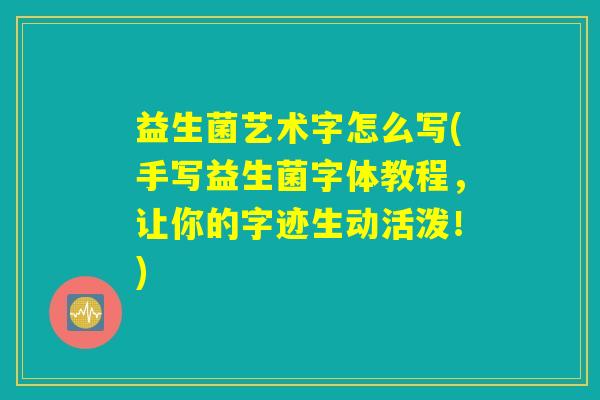 益生菌艺术字怎么写(手写益生菌字体教程，让你的字迹生动活泼！)