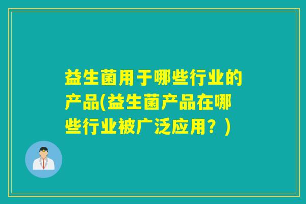 益生菌用于哪些行业的产品(益生菌产品在哪些行业被广泛应用？)