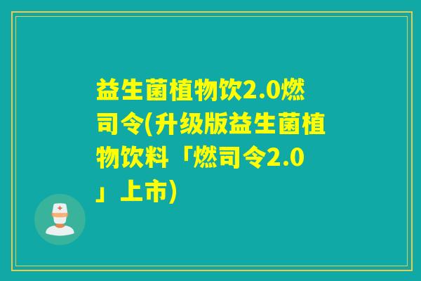 益生菌植物饮2.0燃司令(升级版益生菌植物饮料「燃司令2.0」上市)