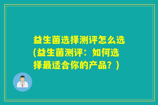 益生菌选择测评怎么选(益生菌测评：如何选择最适合你的产品？)