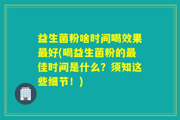 益生菌粉啥时间喝效果最好(喝益生菌粉的最佳时间是什么？须知这些细节！)