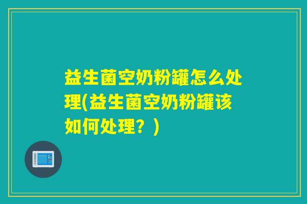 益生菌空奶粉罐怎么处理(益生菌空奶粉罐该如何处理？)