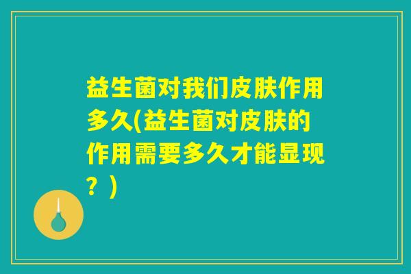 益生菌对我们皮肤作用多久(益生菌对皮肤的作用需要多久才能显现？)
