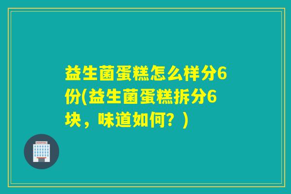 益生菌蛋糕怎么样分6份(益生菌蛋糕拆分6块,味道如何?) 益生菌蛋糕怎么样分6份(益生菌蛋糕拆分6块,味道如何?)
