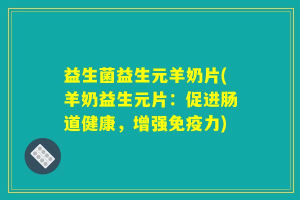 益生菌益生元羊奶片(羊奶益生元片：促进肠道健康，增强免疫力)