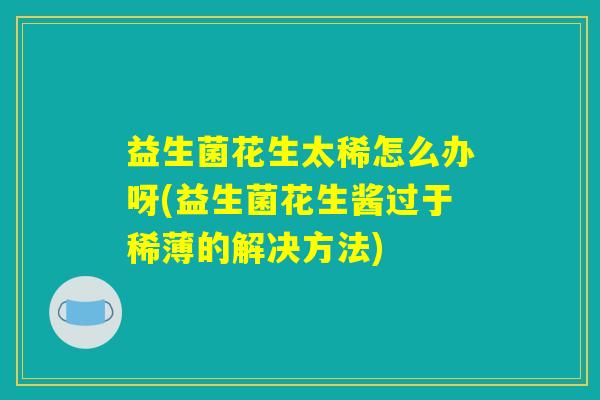 益生菌花生太稀怎么办呀(益生菌花生酱过于稀薄的解决方法)