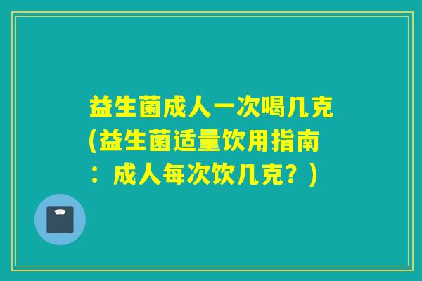 益生菌成人一次喝几克(益生菌适量饮用指南：成人每次饮几克？)