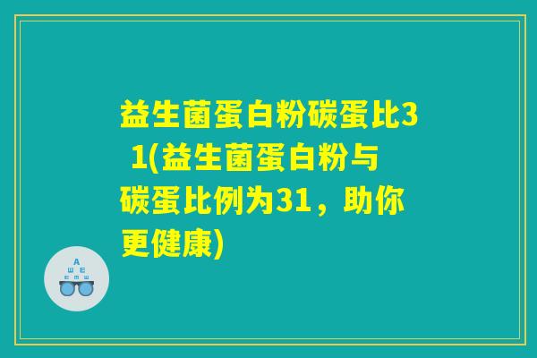 益生菌蛋白粉碳蛋比3 1(益生菌蛋白粉与碳蛋比例为31，助你更健康)