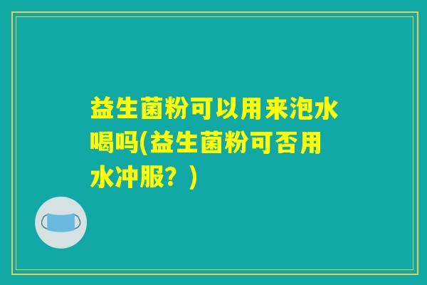 益生菌粉可以用来泡水喝吗(益生菌粉可否用水冲服？)